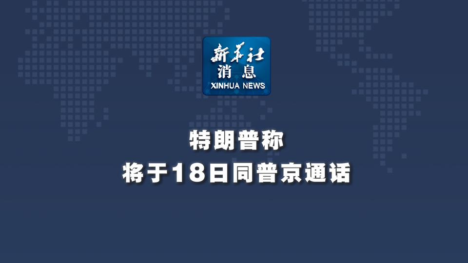 新華社消息丨特朗普稱將于18日同普京通話