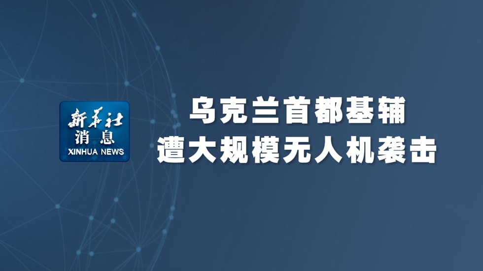 新華社消息丨烏克蘭首都基輔遭大規(guī)模無(wú)人機(jī)襲擊